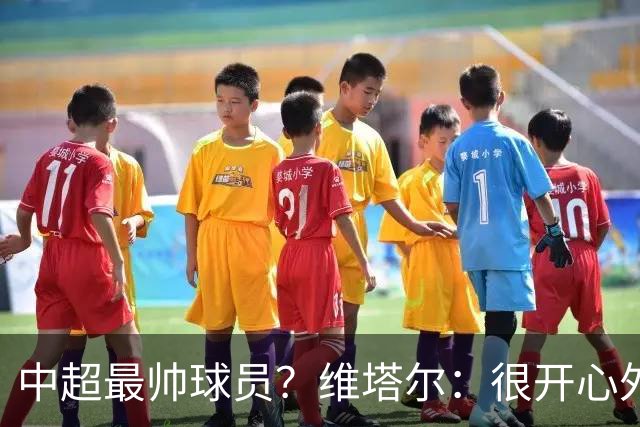 中超最帅球员？维塔尔：很开心外形获认可，相信妻子也这么觉得