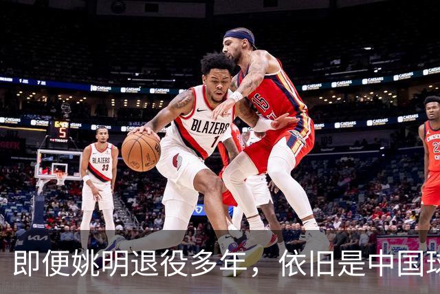 即便姚明退役多年，依旧是中国球迷的骄傲