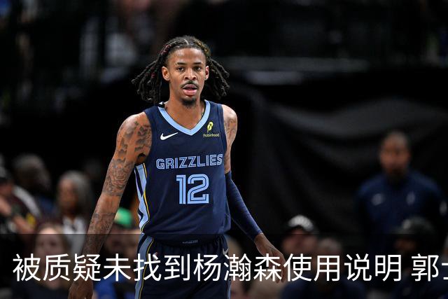 被质疑未找到杨瀚森使用说明 郭士强：发挥不佳早有预期