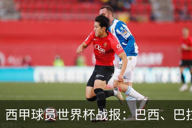 西甲球员世界杯战报：巴西、巴拉圭、摩洛哥惊险晋级